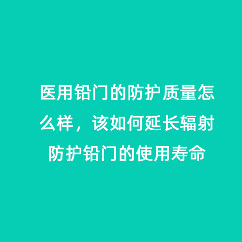 醫(yī)用鉛門的防護(hù)質(zhì)量怎么樣，該如何延長(zhǎng)輻射防護(hù)鉛門的使用壽命